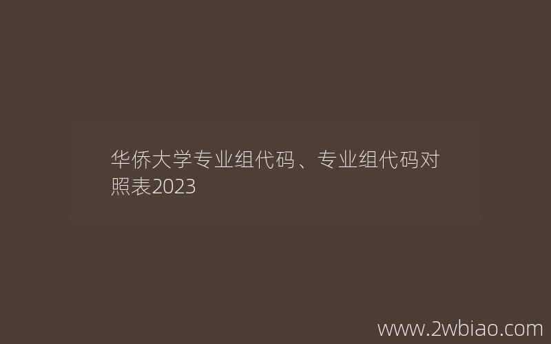 华侨大学专业组代码、专业组代码对照表2023