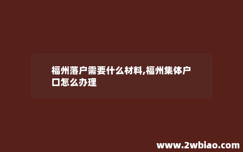 福州落户需要什么材料,福州集体户口怎么办理