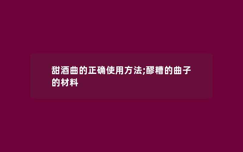 甜酒曲的正确使用方法;醪糟的曲子的材料