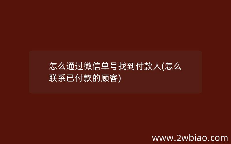 怎么通过微信单号找到付款人(怎么联系已付款的顾客)