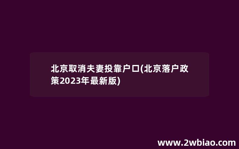 北京取消夫妻投靠户口(北京落户政策2023年最新版)