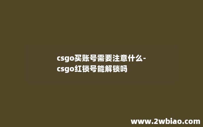 csgo买账号需要注意什么-csgo红锁号能解锁吗