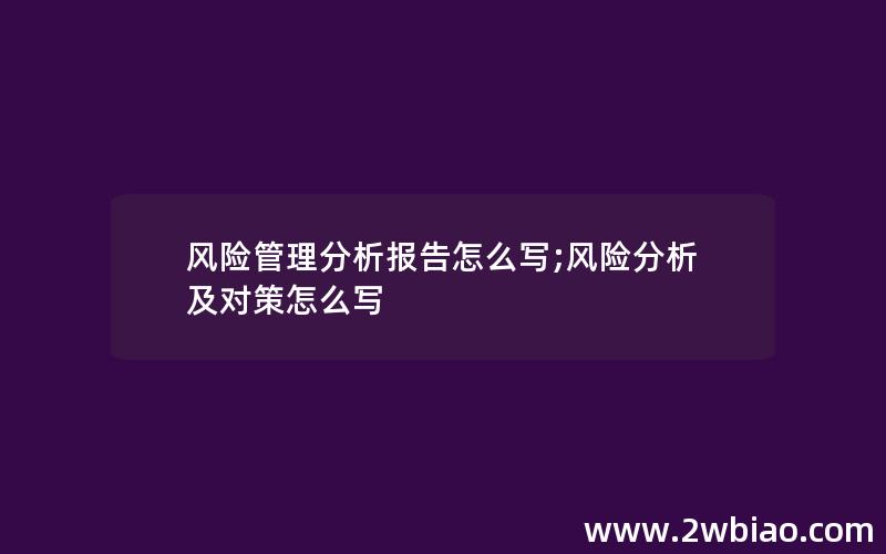 风险管理分析报告怎么写;风险分析及对策怎么写