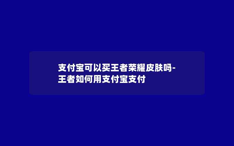 支付宝可以买王者荣耀皮肤吗-王者如何用支付宝支付