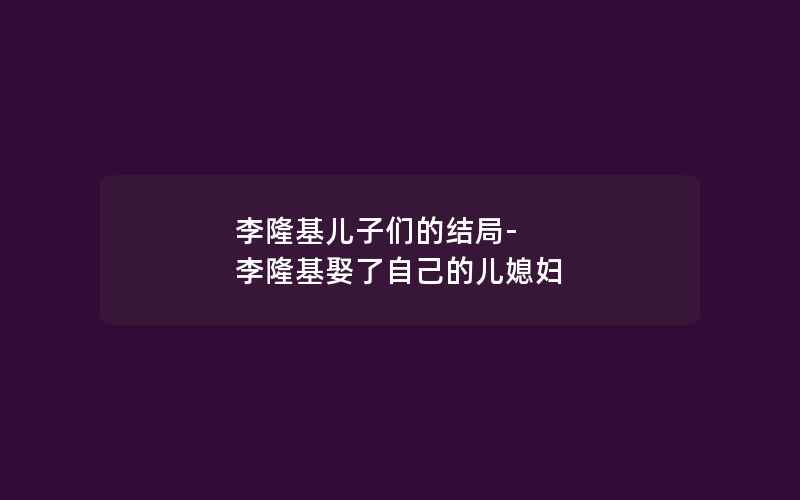 李隆基儿子们的结局-李隆基娶了自己的儿媳妇