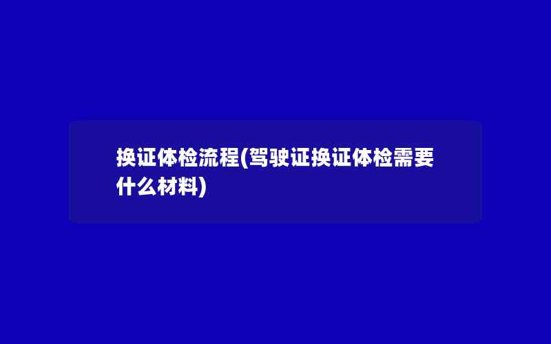 换证体检流程(驾驶证换证体检需要什么材料)