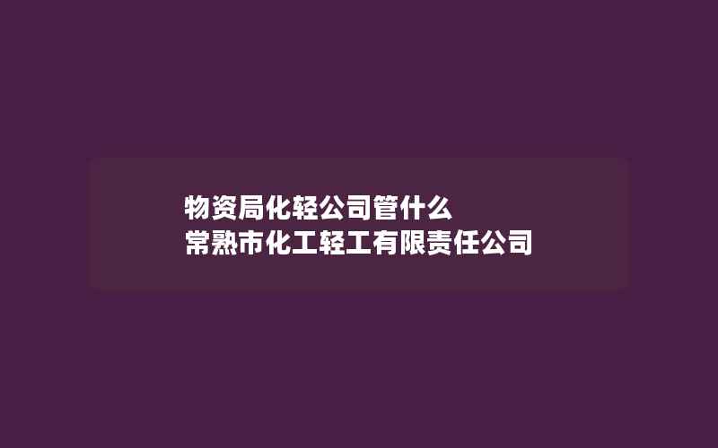 物资局化轻公司管什么 常熟市化工轻工有限责任公司