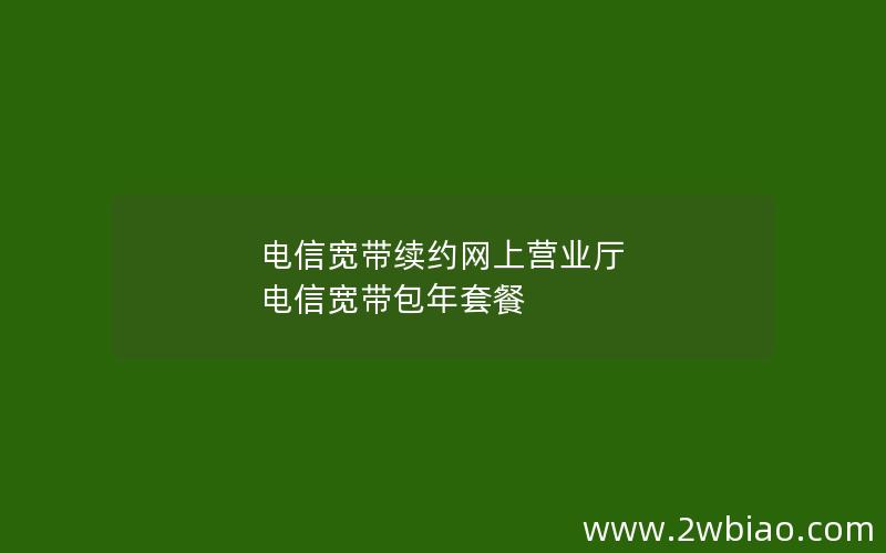 电信宽带续约网上营业厅 电信宽带包年套餐