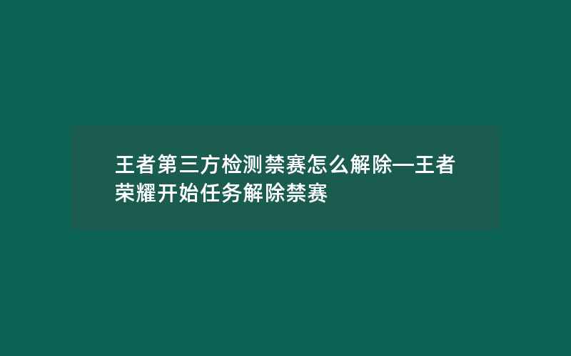 王者第三方检测禁赛怎么解除—王者荣耀开始任务解除禁赛