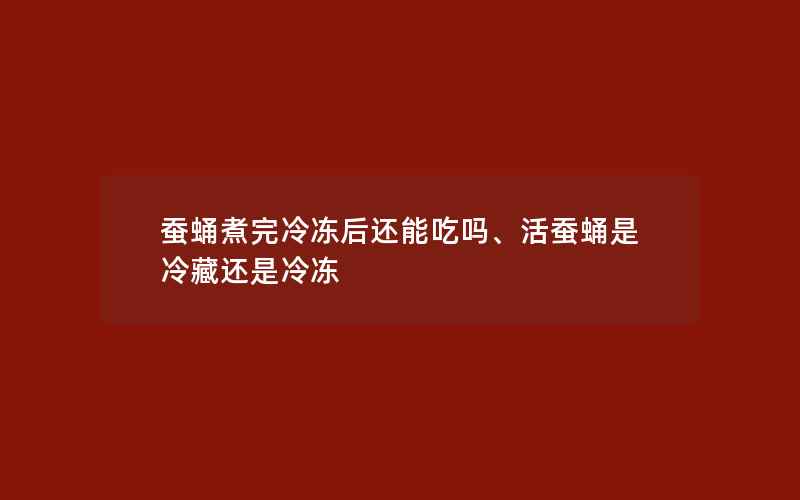 蚕蛹煮完冷冻后还能吃吗、活蚕蛹是冷藏还是冷冻