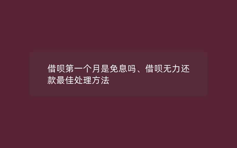 借呗第一个月是免息吗、借呗无力还款最佳处理方法