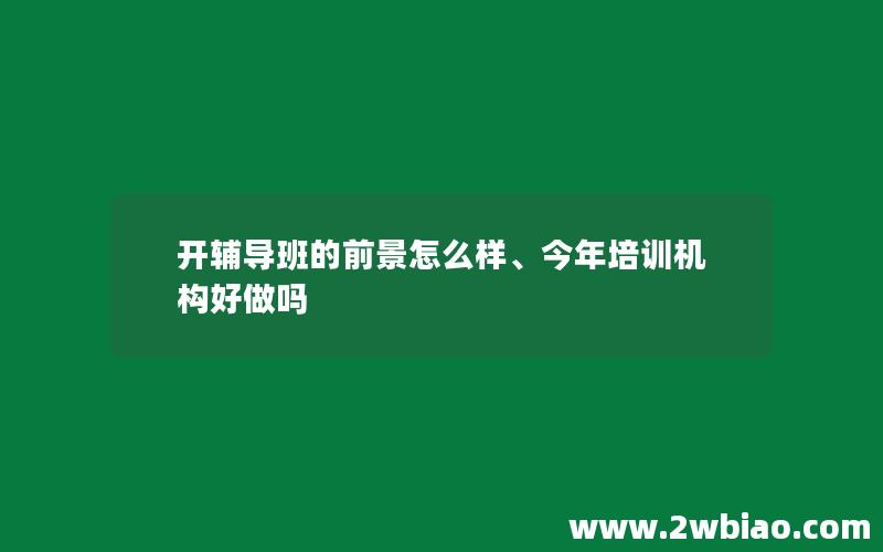 开辅导班的前景怎么样、今年培训机构好做吗