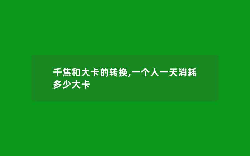 千焦和大卡的转换,一个人一天消耗多少大卡