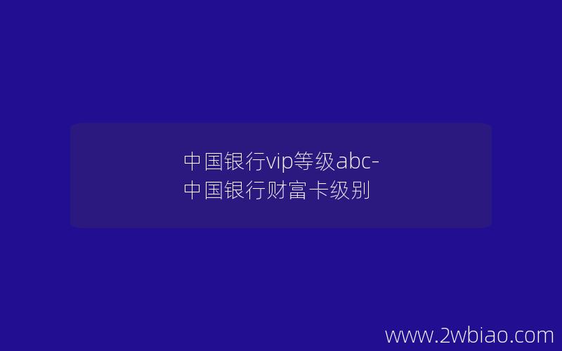 中国银行vip等级abc-中国银行财富卡级别