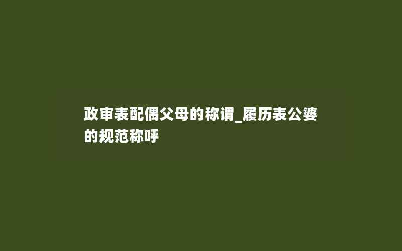 政审表配偶父母的称谓_履历表公婆的规范称呼