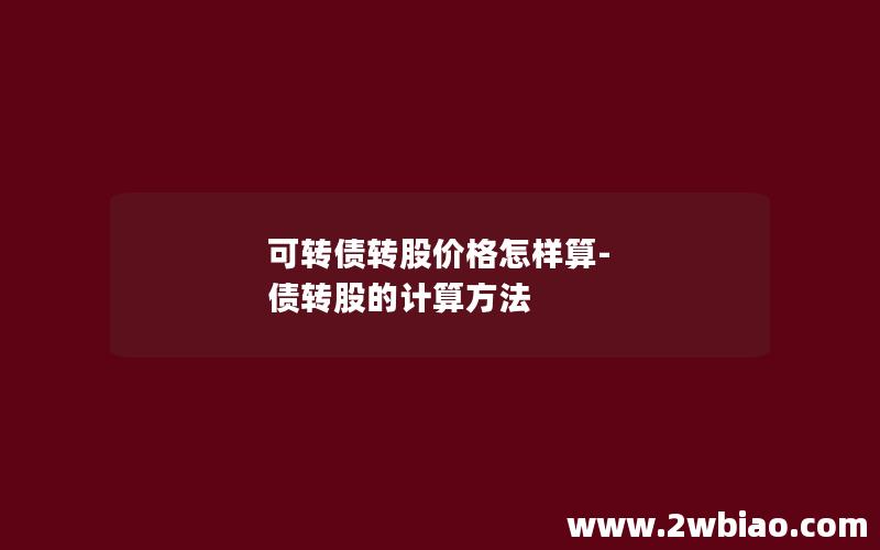 可转债转股价格怎样算-债转股的计算方法