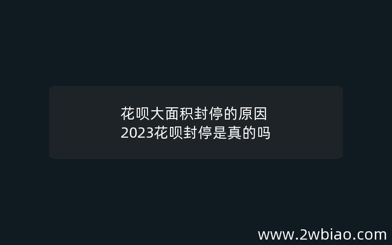 花呗大面积封停的原因 2023花呗封停是真的吗