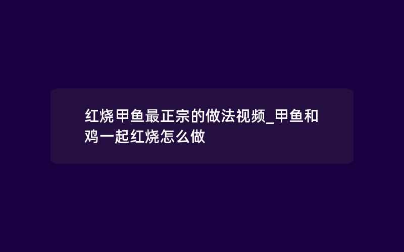 红烧甲鱼最正宗的做法视频_甲鱼和鸡一起红烧怎么做