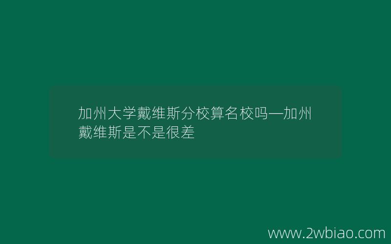 加州大学戴维斯分校算名校吗—加州戴维斯是不是很差