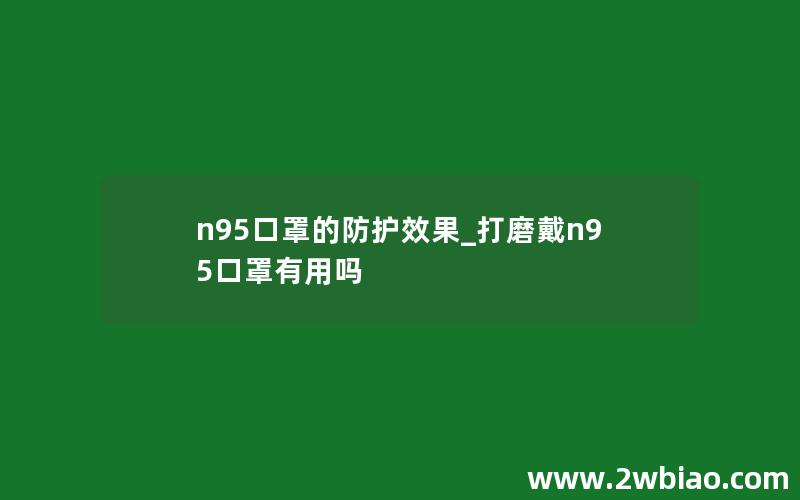 n95口罩的防护效果_打磨戴n95口罩有用吗