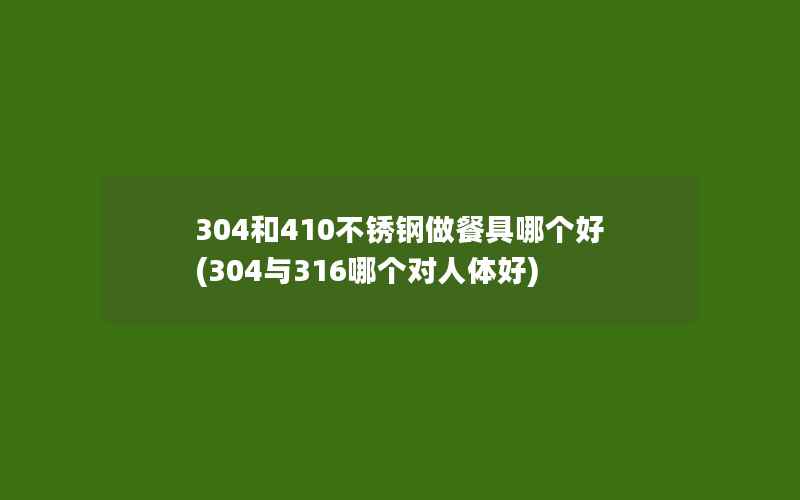 304和410不锈钢做餐具哪个好(304与316哪个对人体好)