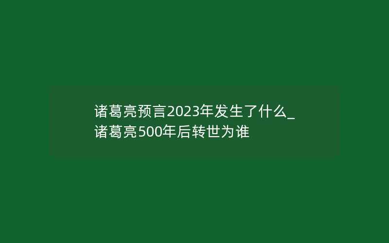 诸葛亮预言2023年发生了什么_诸葛亮500年后转世为谁