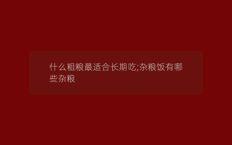 什么粗粮最适合长期吃;杂粮饭有哪些杂粮