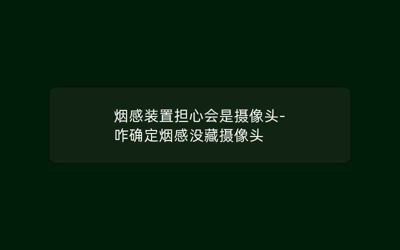 烟感装置担心会是摄像头-咋确定烟感没藏摄像头