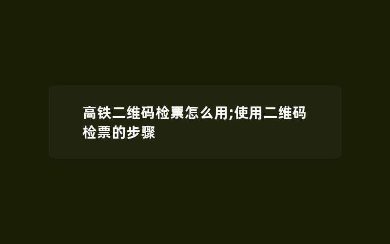 高铁二维码检票怎么用;使用二维码检票的步骤