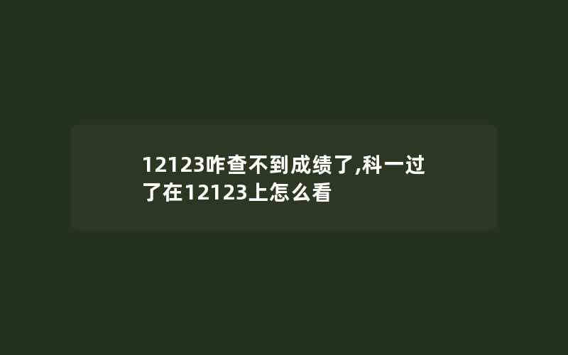 12123咋查不到成绩了,科一过了在12123上怎么看