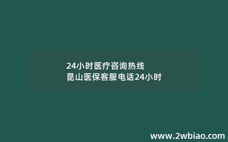 24小时医疗咨询热线 昆山医保客服电话24小时