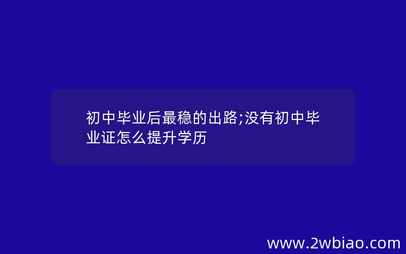 初中毕业后最稳的出路;没有初中毕业证怎么提升学历