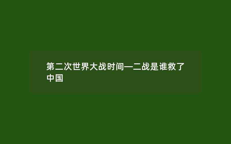 第二次世界大战时间—二战是谁救了中国