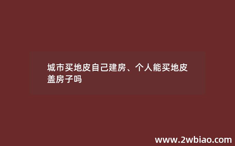 城市买地皮自己建房、个人能买地皮盖房子吗