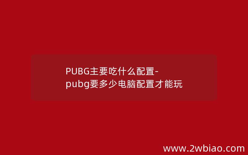 PUBG主要吃什么配置-pubg要多少电脑配置才能玩
