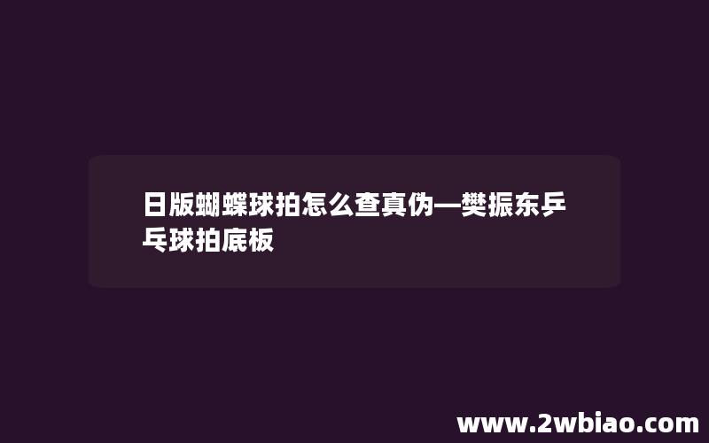 日版蝴蝶球拍怎么查真伪—樊振东乒乓球拍底板