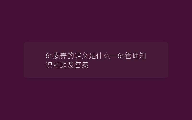 6s素养的定义是什么—6s管理知识考题及答案