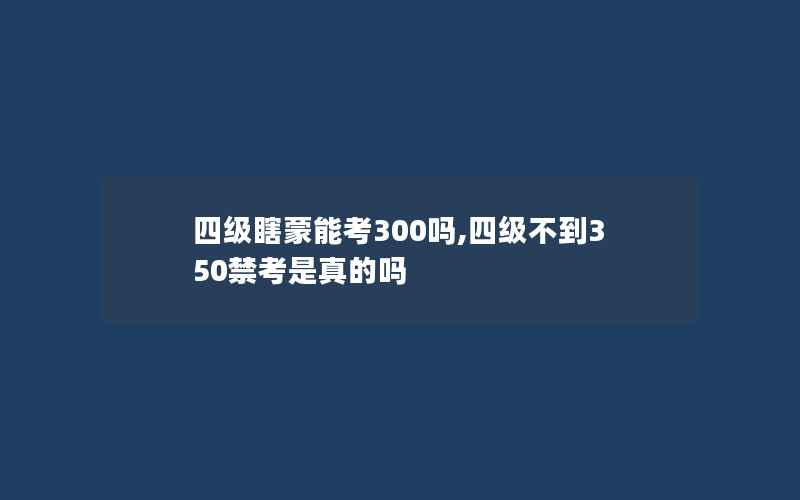 四级瞎蒙能考300吗,四级不到350禁考是真的吗