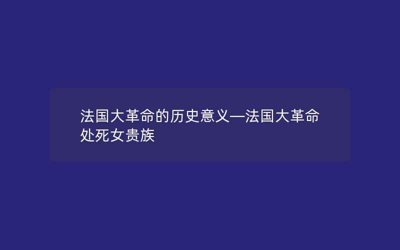 法国大革命的历史意义—法国大革命处死女贵族