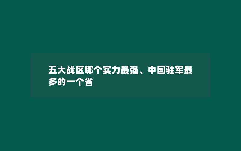 五大战区哪个实力最强、中国驻军最多的一个省