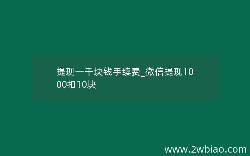 提现一千块钱手续费_微信提现1000扣10块