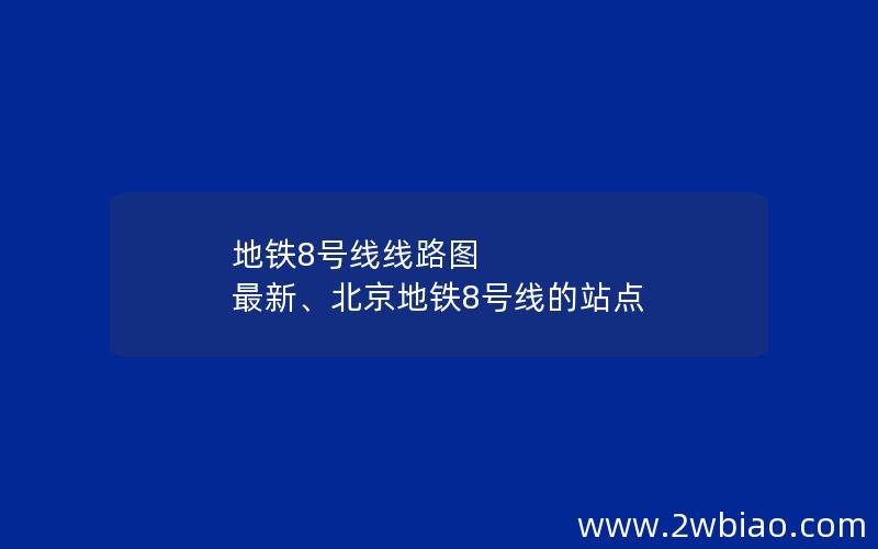 地铁8号线线路图 最新、北京地铁8号线的站点