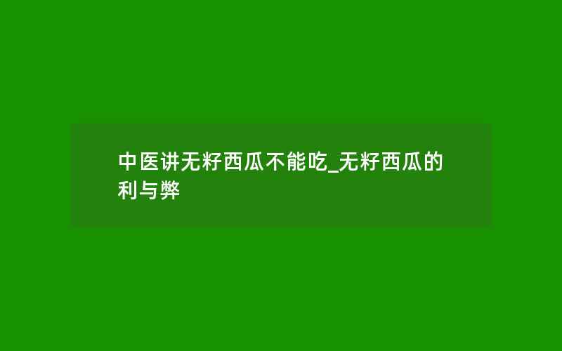 中医讲无籽西瓜不能吃_无籽西瓜的利与弊