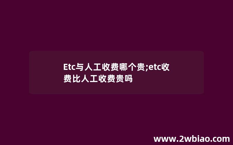 Etc与人工收费哪个贵;etc收费比人工收费贵吗