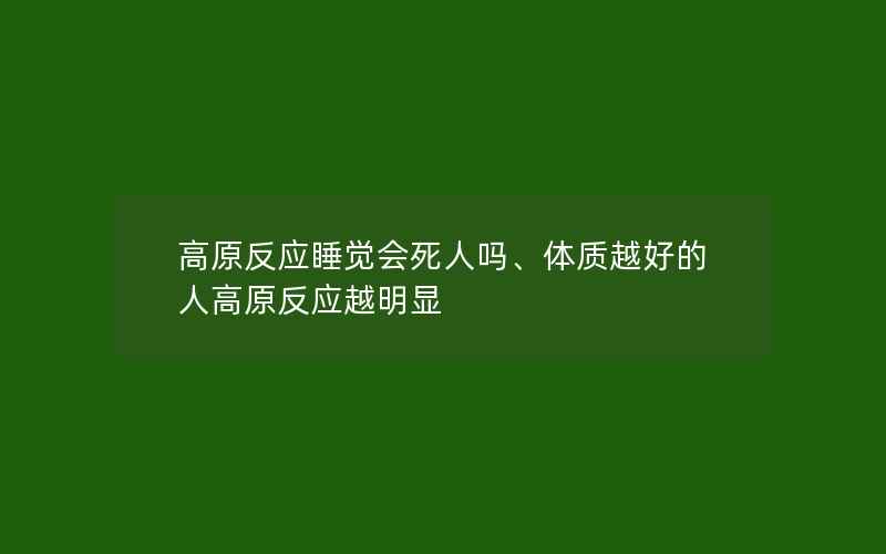 高原反应睡觉会死人吗、体质越好的人高原反应越明显