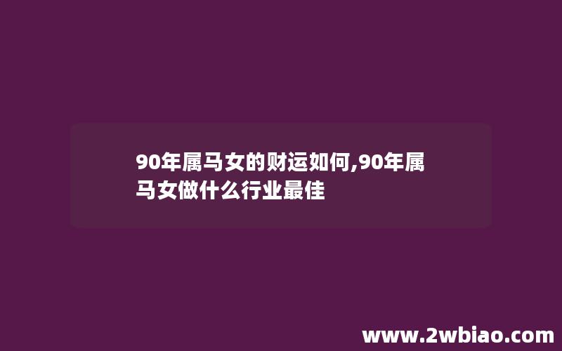 90年属马女的财运如何,90年属马女做什么行业最佳