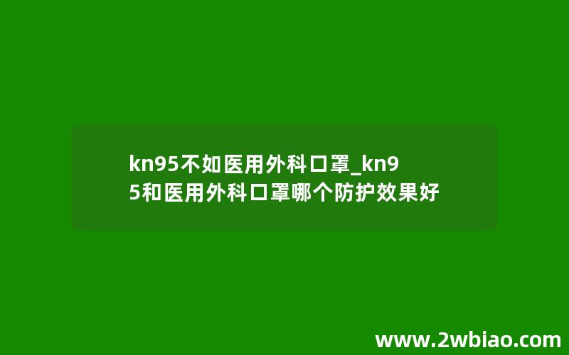 kn95不如医用外科口罩_kn95和医用外科口罩哪个防护效果好