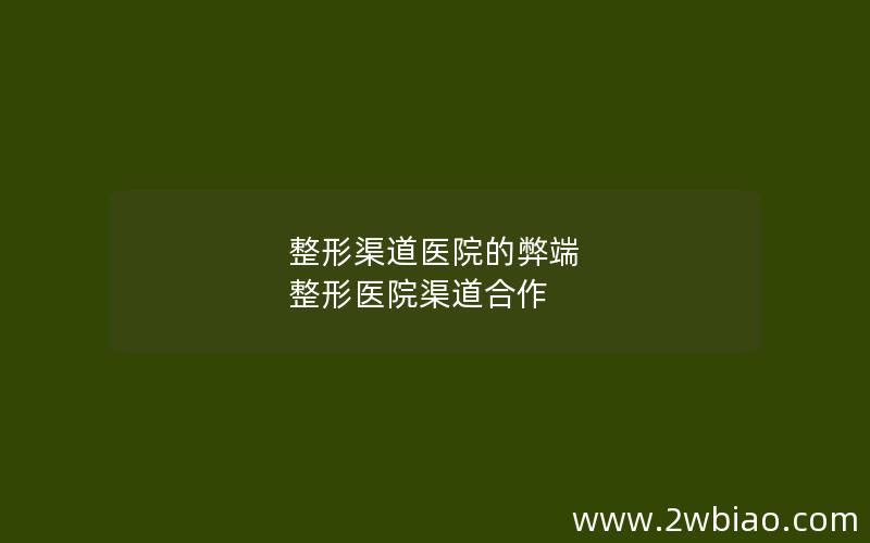 整形渠道医院的弊端 整形医院渠道合作