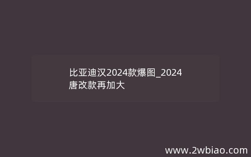 比亚迪汉2024款爆图_2024唐改款再加大