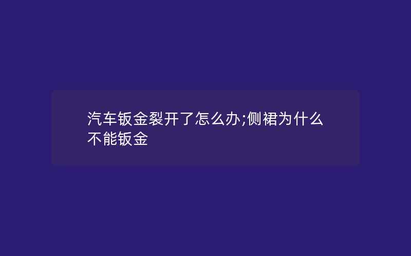 汽车钣金裂开了怎么办;侧裙为什么不能钣金